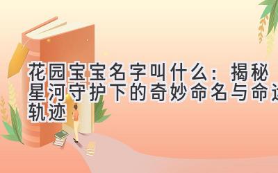 花园宝宝名字叫什么:揭秘星河守护下的奇妙命名与命运轨迹