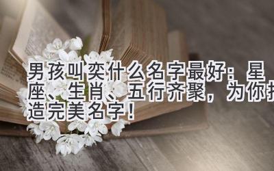 男孩叫奕什么名字最好:星座、生肖、五行齐聚,为你打造完美名字!
