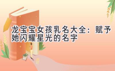   龙宝宝女孩乳名大全：赋予她闪耀星光的名字 