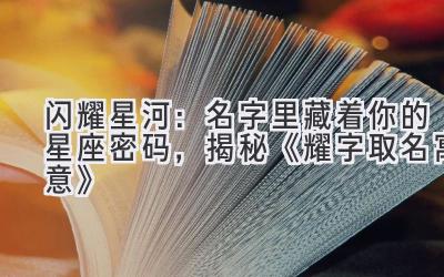 闪耀星河:名字里藏着你的星座密码,揭秘《耀字取名寓意》
