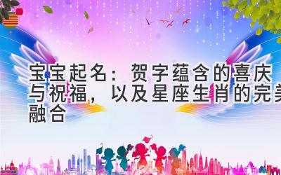   宝宝起名：贺字蕴含的喜庆与祝福，以及星座生肖的完美融合 