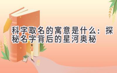  科字取名的寓意是什么：探秘名字背后的星河奥秘 