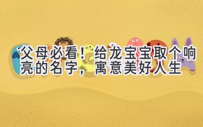  父母必看！给龙宝宝取个响亮的名字，寓意美好人生 