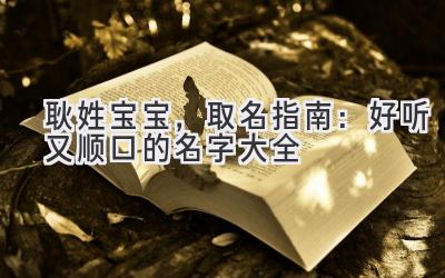 耿姓宝宝,取名指南:好听又顺口的名字大全