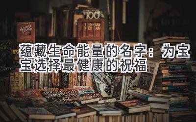  蕴藏生命能量的名字：为宝宝选择最健康的祝福 