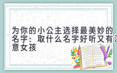  为你的小公主选择最美妙的名字：取什么名字好听又有深意女孩 