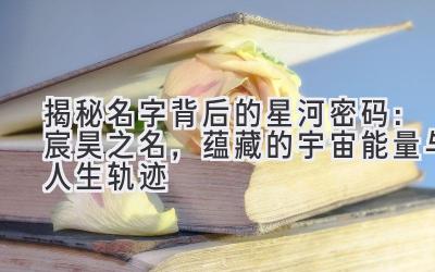 揭秘名字背后的星河密码:宸昊之名,蕴藏的宇宙能量与人生轨迹