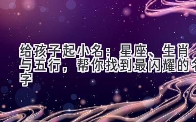 给孩子起小名:星座、生肖与五行,帮你找到最闪耀的名字