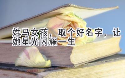 姓马女孩,取个好名字,让她星光闪耀一生