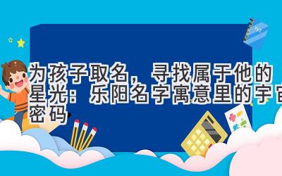   为孩子取名，寻找属于他的星光：乐阳名字寓意里的宇宙密码 