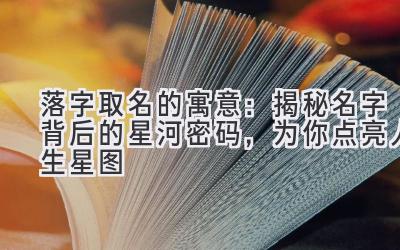   落字取名的寓意：揭秘名字背后的星河密码，为你点亮人生星图 