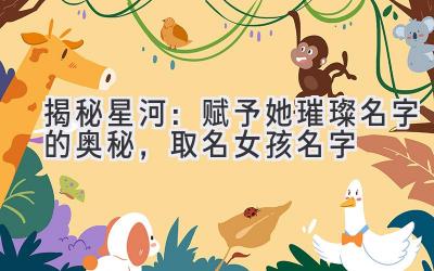  揭秘星河：赋予她璀璨名字的奥秘，取名女孩名字 