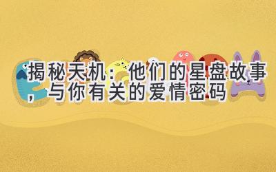   揭秘天机：他们的星盘故事，与你有关的爱情密码 