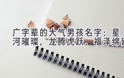  广字辈的大气男孩名字：星河璀璨，龙腾虎跃，福泽绵延 