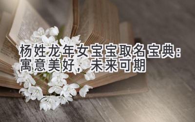杨姓龙年女宝宝取名宝典：寓意美好，未来可期