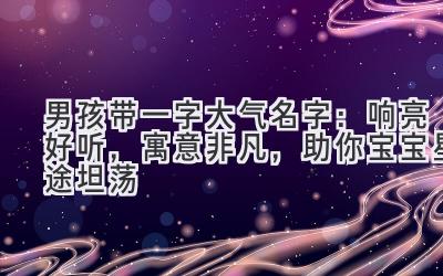 男孩带一字大气名字:响亮好听,寓意非凡,助你宝宝星途坦荡