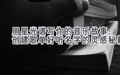 用星光谱写你的音乐故事:创建歌单好听名字的灵感秘籍