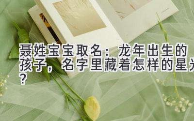 聂姓宝宝取名:龙年出生的孩子,名字里藏着怎样的星光?