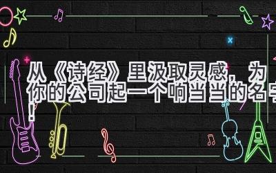 从《诗经》里汲取灵感,为你的公司起一个响当当的名字!