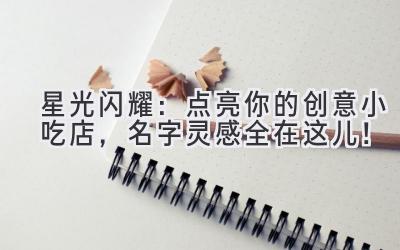 星光闪耀:点亮你的创意小吃店,名字灵感全在这儿!