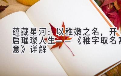 蕴藏星河:以稚嫩之名,开启璀璨人生——《稚字取名寓意》详解