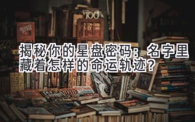 揭秘你的星盘密码:名字里藏着怎样的命运轨迹?