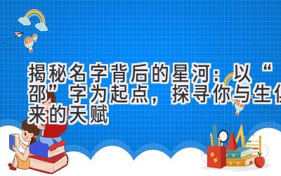  揭秘名字背后的星河：以“邵”字为起点，探寻你与生俱来的天赋 