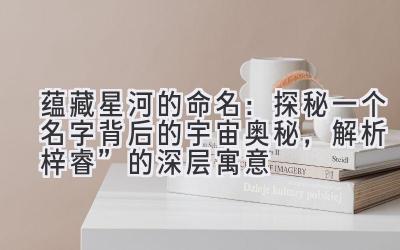 蕴藏星河的命名:探秘一个名字背后的宇宙奥秘,解析“梓睿”的深层寓意