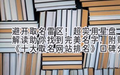 避开取名雷区!超实用星盘解读助你找到完美名字,附赠《十大取名网站排名》口碑分析