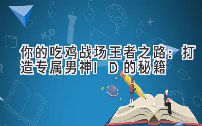 你的吃鸡战场王者之路:打造专属男神ID的秘籍