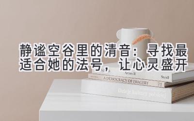 静谧空谷里的清音:寻找最适合她的法号,让心灵盛开