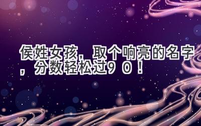  侯姓女孩，取个响亮的名字，分数轻松过90！ 