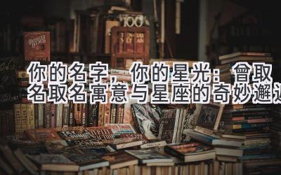 你的名字,你的星光:曾取名取名寓意与星座的奇妙邂逅