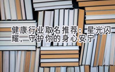 健康行业取名推荐:星光闪耀,守护你的身心安宁