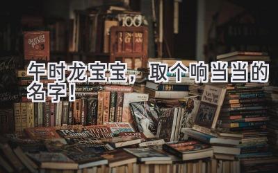   午时龙宝宝，取个响当当的名字！