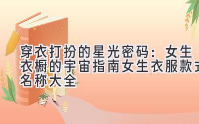 穿衣打扮的星光密码:女生衣橱的宇宙指南(女生衣服款式名称大全)