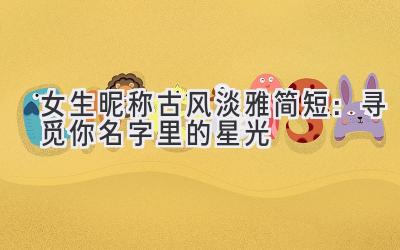   女生昵称古风淡雅简短：寻觅你名字里的星光 
