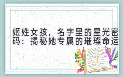  姬姓女孩，名字里的星光密码：揭秘她专属的璀璨命运 