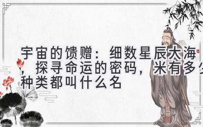   宇宙的馈赠：细数星辰大海，探寻命运的密码，米有多少种类都叫什么名 
