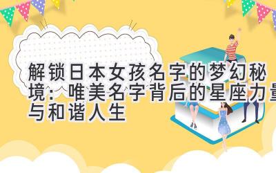   解锁日本女孩名字的梦幻秘境：唯美名字背后的星座力量与和谐人生 