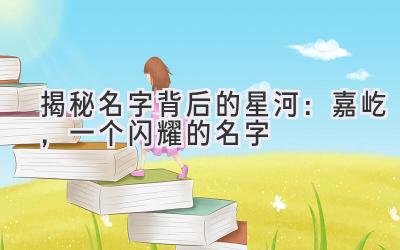 揭秘名字背后的星河：嘉屹，一个闪耀的名字 