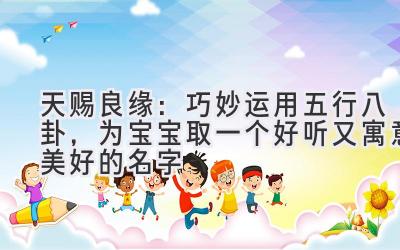 天赐良缘:巧妙运用五行八卦,为宝宝取一个好听又寓意美好的名字