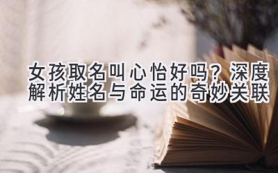 女孩取名叫心怡好吗?深度解析姓名与命运的奇妙关联