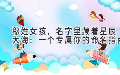 穆姓女孩,名字里藏着星辰大海:一个专属你的命名指南
