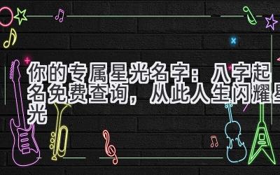 你的专属星光名字:八字起名免费查询,从此人生闪耀星光