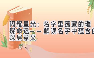   闪耀星光：名字里蕴藏的璀璨命运——解读名字中蕴含的深层意义 