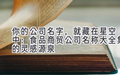 你的公司名字,就藏在星空中:食品商贸公司名称大全集的灵感源泉