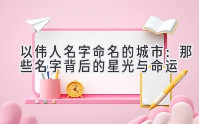 以伟人名字命名的城市:那些名字背后的星光与命运