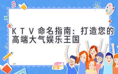  KTV命名指南：打造您的高端大气娱乐王国 