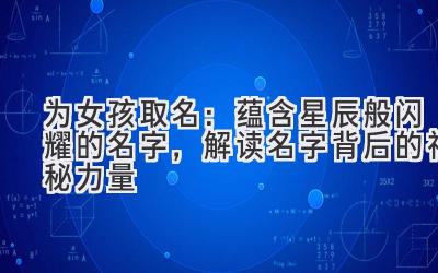   为女孩取名：蕴含星辰般闪耀的名字，解读名字背后的神秘力量 